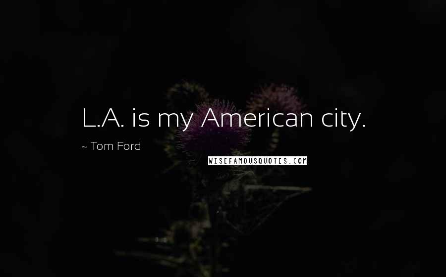 Tom Ford Quotes: L.A. is my American city.