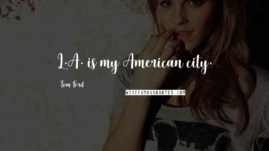 Tom Ford Quotes: L.A. is my American city.