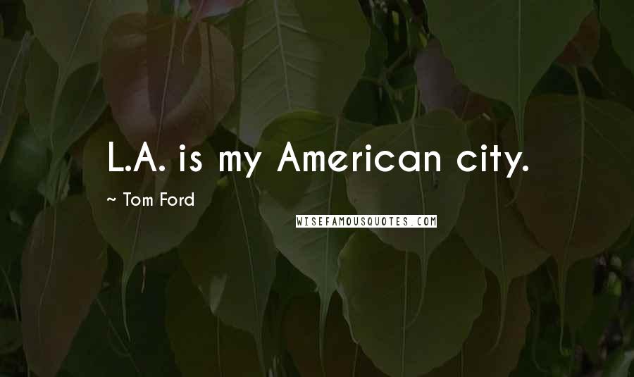 Tom Ford Quotes: L.A. is my American city.