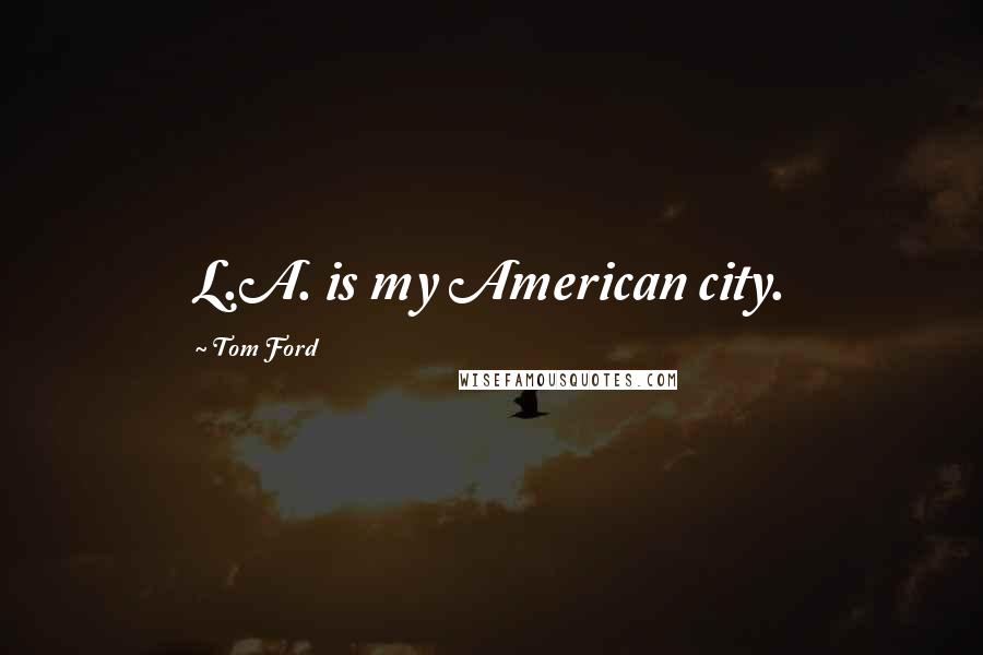 Tom Ford Quotes: L.A. is my American city.