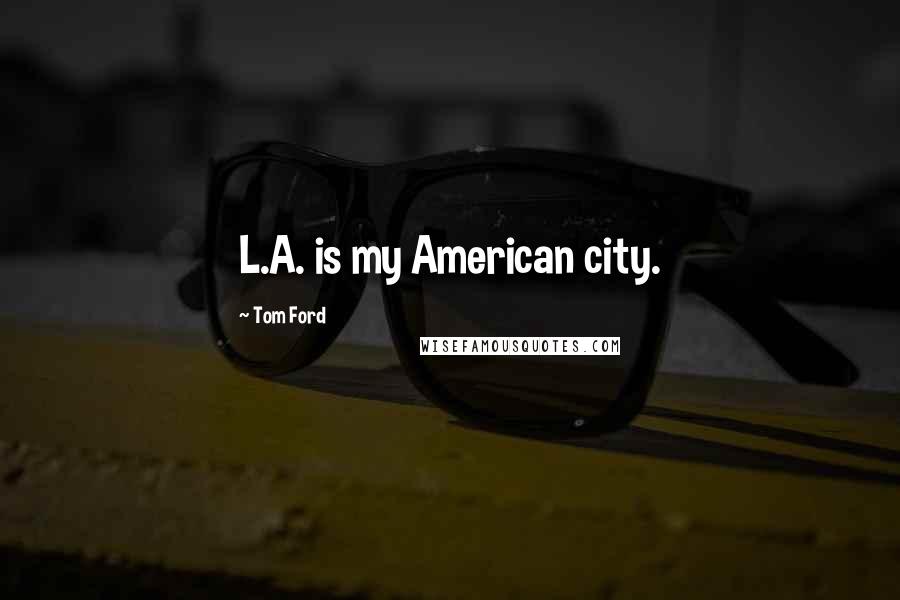 Tom Ford Quotes: L.A. is my American city.