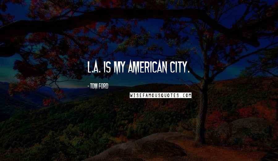 Tom Ford Quotes: L.A. is my American city.