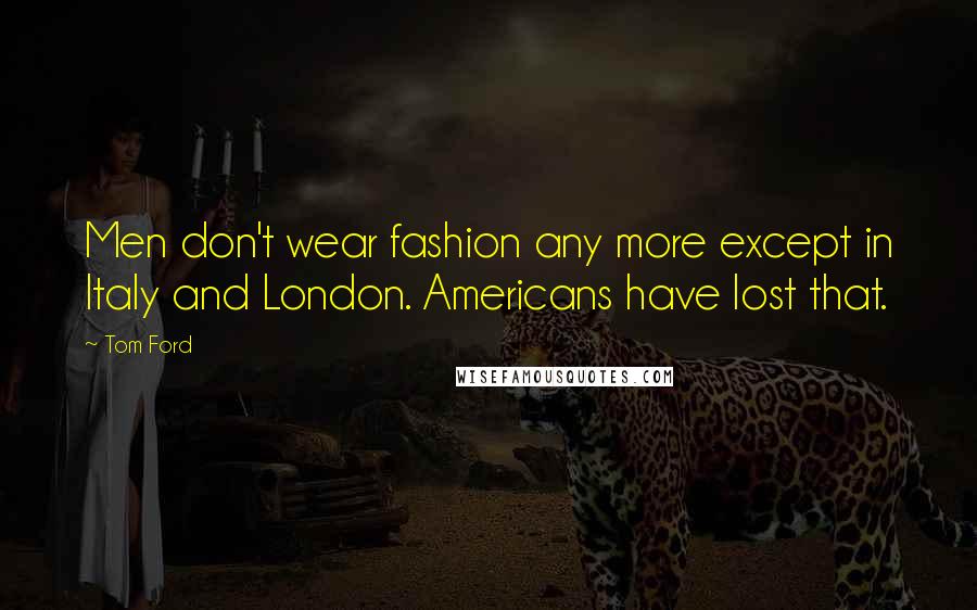 Tom Ford Quotes: Men don't wear fashion any more except in Italy and London. Americans have lost that.