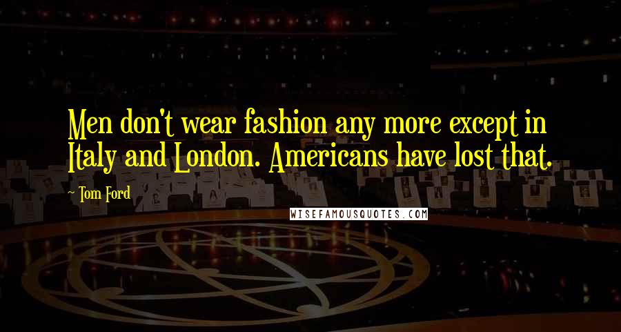 Tom Ford Quotes: Men don't wear fashion any more except in Italy and London. Americans have lost that.