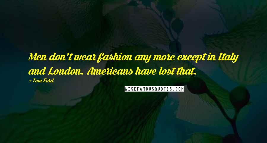 Tom Ford Quotes: Men don't wear fashion any more except in Italy and London. Americans have lost that.
