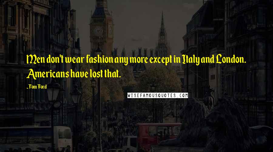 Tom Ford Quotes: Men don't wear fashion any more except in Italy and London. Americans have lost that.