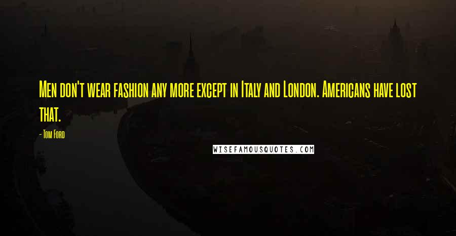 Tom Ford Quotes: Men don't wear fashion any more except in Italy and London. Americans have lost that.