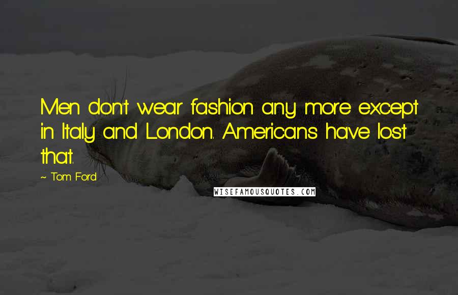 Tom Ford Quotes: Men don't wear fashion any more except in Italy and London. Americans have lost that.