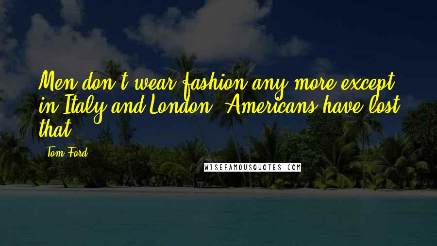 Tom Ford Quotes: Men don't wear fashion any more except in Italy and London. Americans have lost that.