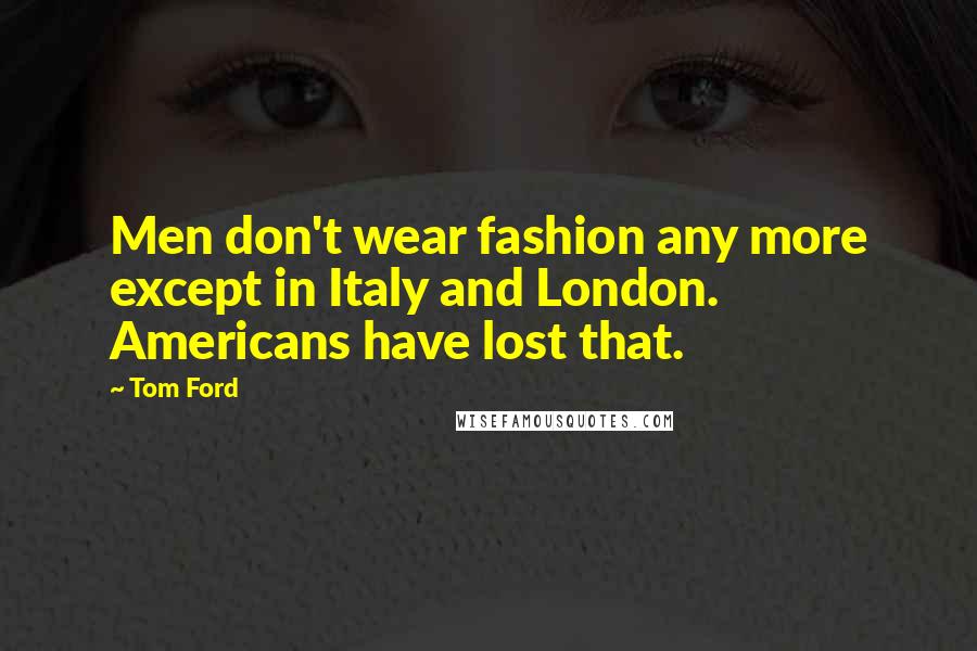 Tom Ford Quotes: Men don't wear fashion any more except in Italy and London. Americans have lost that.