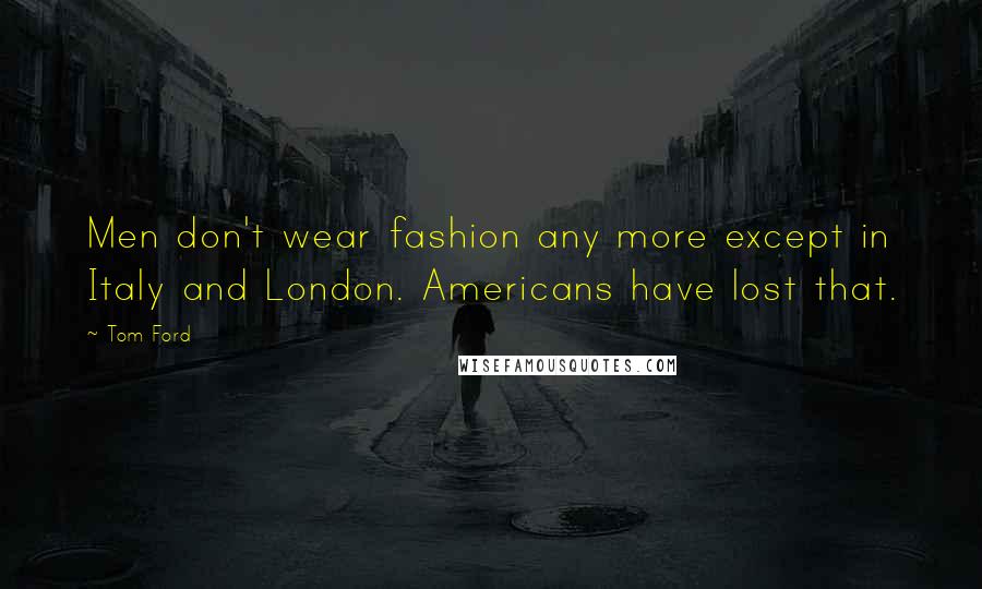 Tom Ford Quotes: Men don't wear fashion any more except in Italy and London. Americans have lost that.