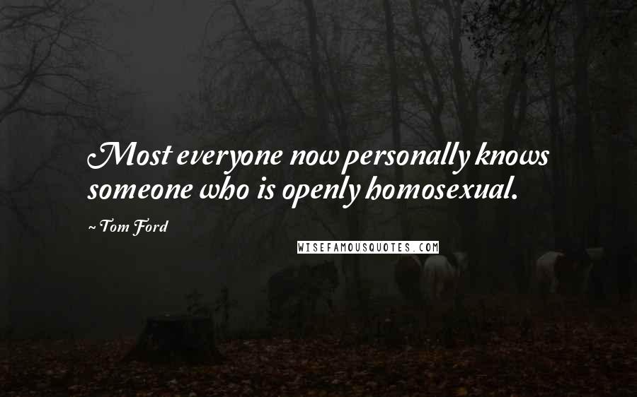 Tom Ford Quotes: Most everyone now personally knows someone who is openly homosexual.