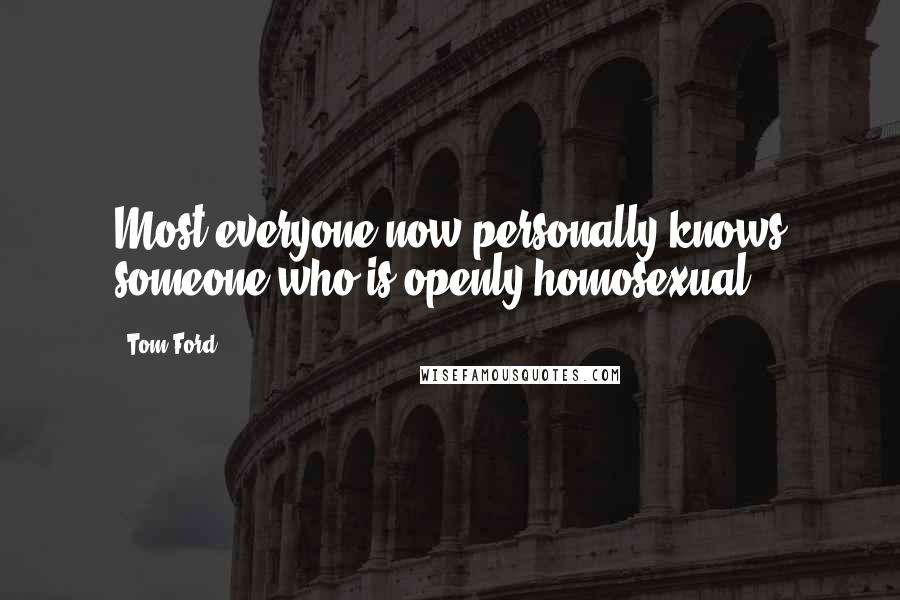 Tom Ford Quotes: Most everyone now personally knows someone who is openly homosexual.