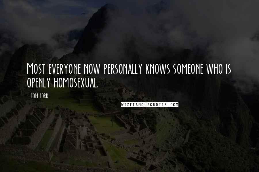 Tom Ford Quotes: Most everyone now personally knows someone who is openly homosexual.