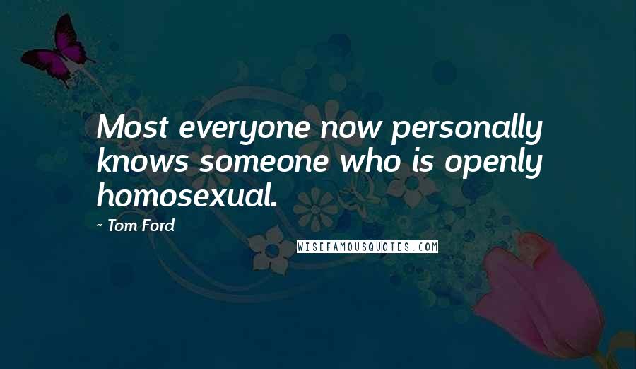 Tom Ford Quotes: Most everyone now personally knows someone who is openly homosexual.