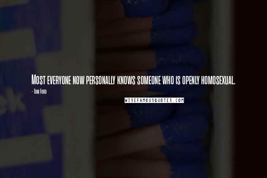 Tom Ford Quotes: Most everyone now personally knows someone who is openly homosexual.