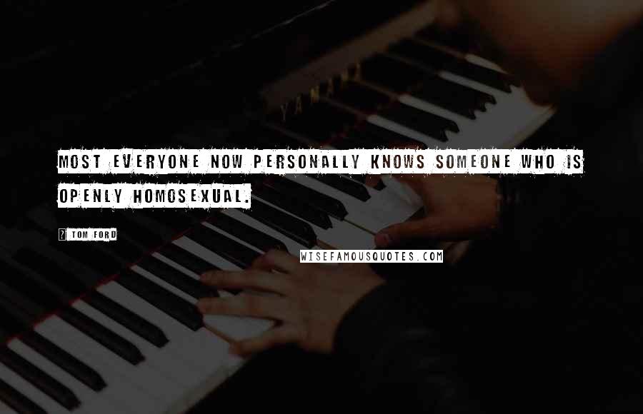 Tom Ford Quotes: Most everyone now personally knows someone who is openly homosexual.