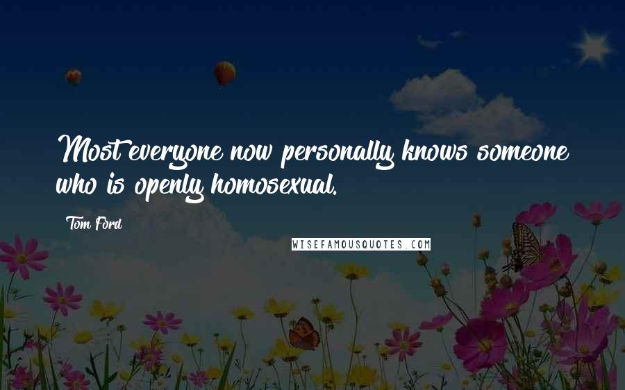 Tom Ford Quotes: Most everyone now personally knows someone who is openly homosexual.