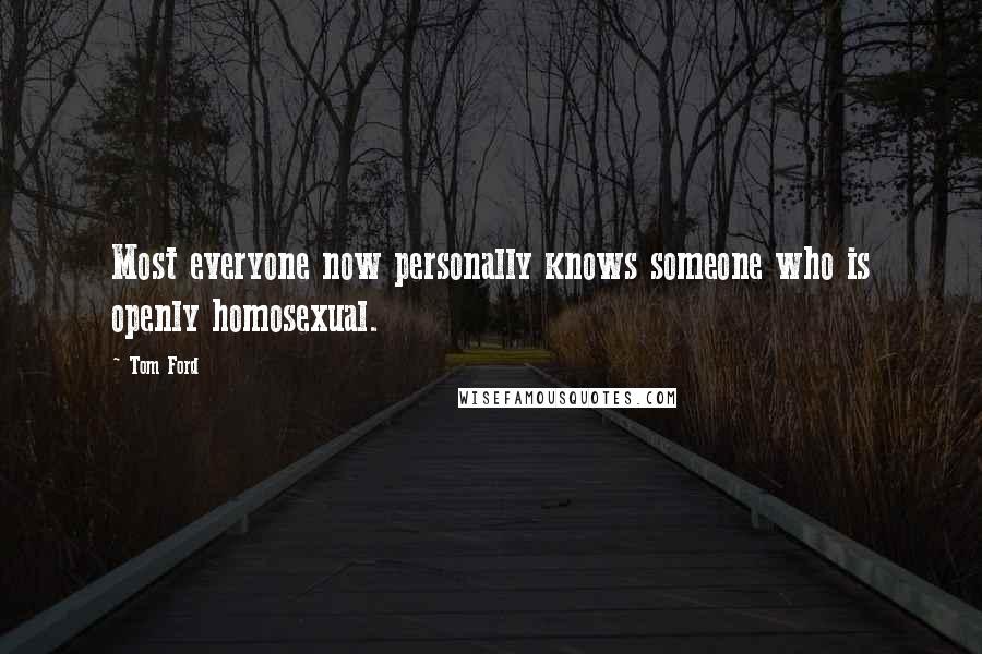 Tom Ford Quotes: Most everyone now personally knows someone who is openly homosexual.