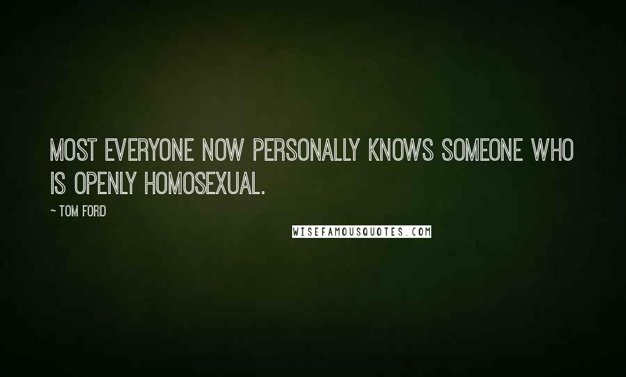 Tom Ford Quotes: Most everyone now personally knows someone who is openly homosexual.