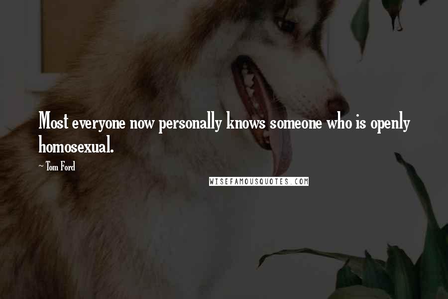 Tom Ford Quotes: Most everyone now personally knows someone who is openly homosexual.