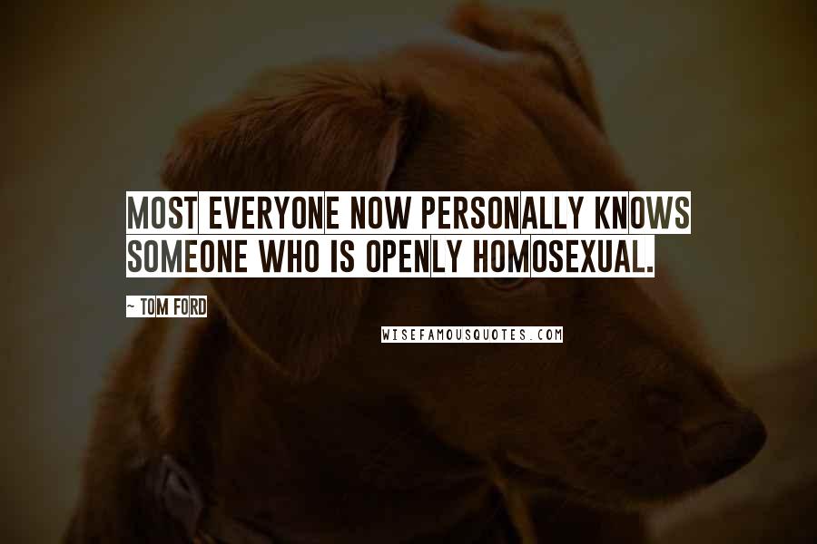 Tom Ford Quotes: Most everyone now personally knows someone who is openly homosexual.