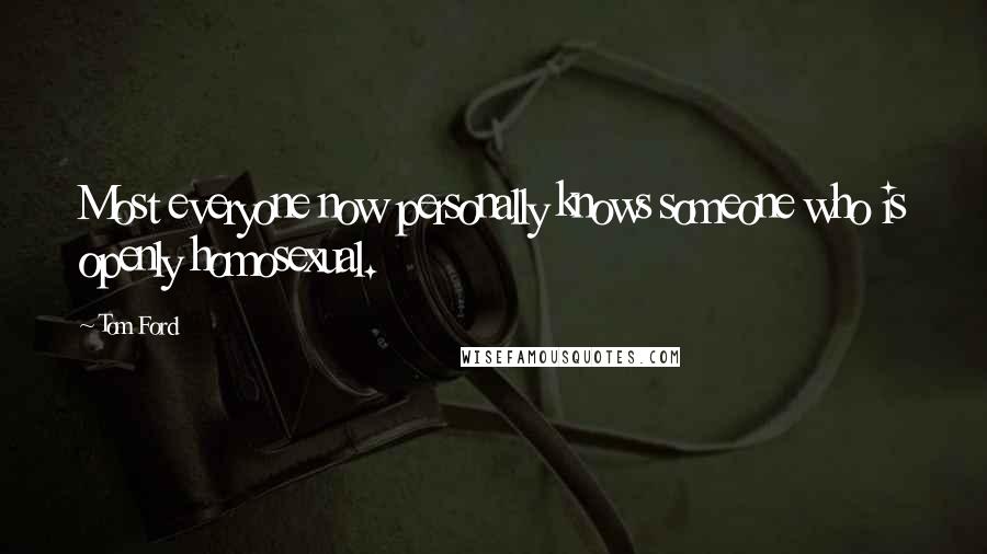 Tom Ford Quotes: Most everyone now personally knows someone who is openly homosexual.