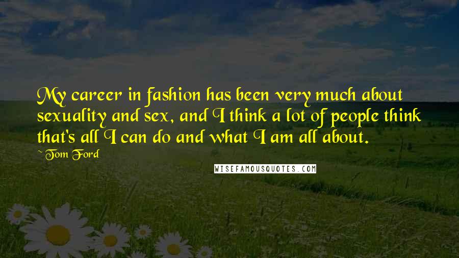 Tom Ford Quotes: My career in fashion has been very much about sexuality and sex, and I think a lot of people think that's all I can do and what I am all about.