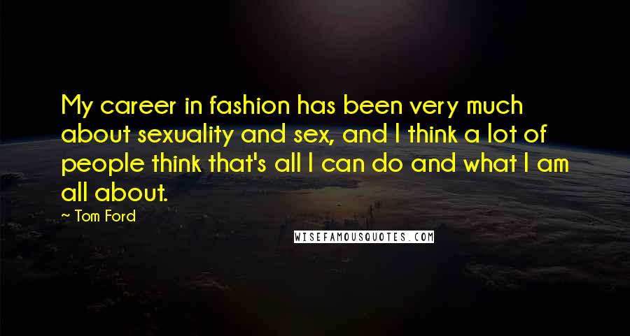 Tom Ford Quotes: My career in fashion has been very much about sexuality and sex, and I think a lot of people think that's all I can do and what I am all about.