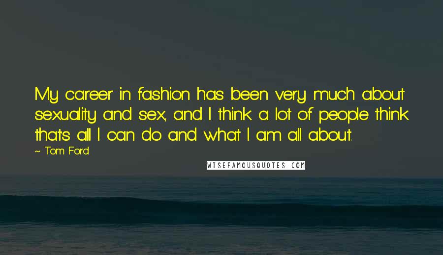 Tom Ford Quotes: My career in fashion has been very much about sexuality and sex, and I think a lot of people think that's all I can do and what I am all about.