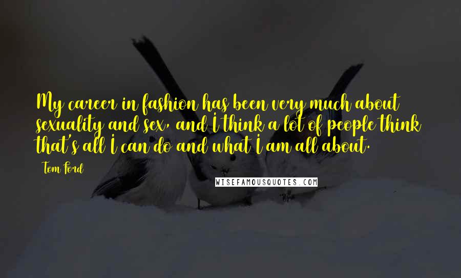 Tom Ford Quotes: My career in fashion has been very much about sexuality and sex, and I think a lot of people think that's all I can do and what I am all about.