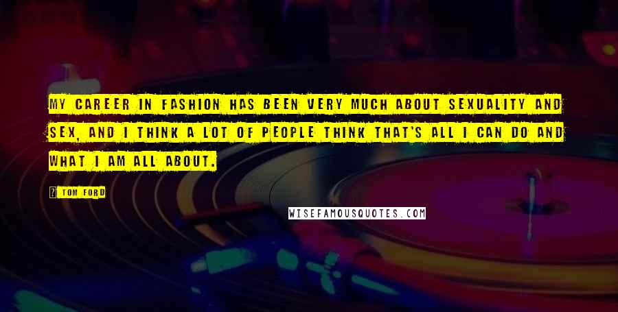 Tom Ford Quotes: My career in fashion has been very much about sexuality and sex, and I think a lot of people think that's all I can do and what I am all about.