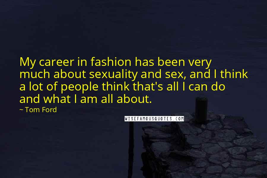 Tom Ford Quotes: My career in fashion has been very much about sexuality and sex, and I think a lot of people think that's all I can do and what I am all about.