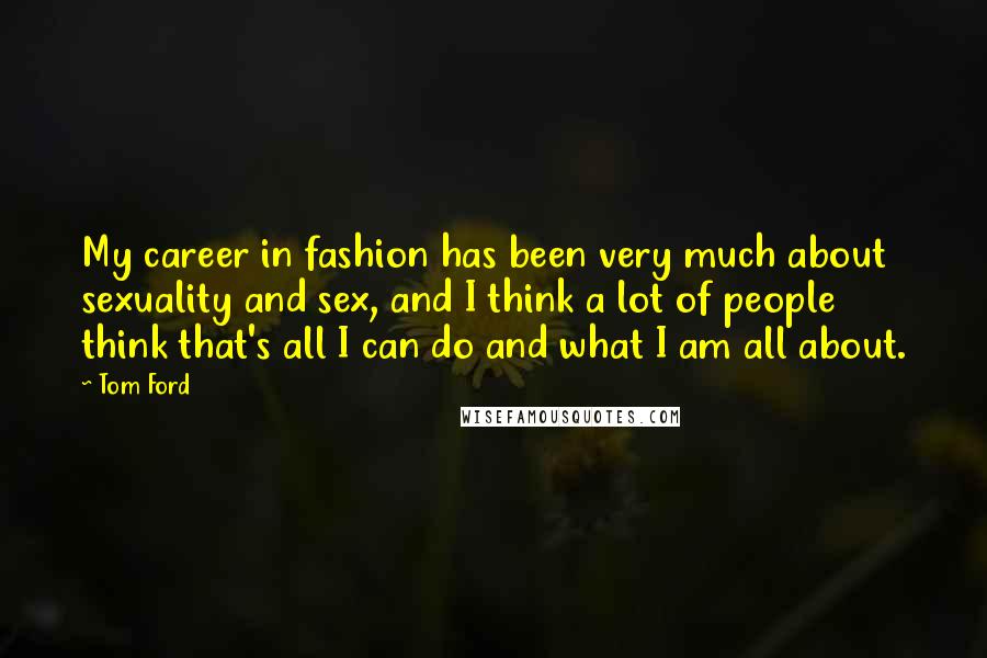 Tom Ford Quotes: My career in fashion has been very much about sexuality and sex, and I think a lot of people think that's all I can do and what I am all about.