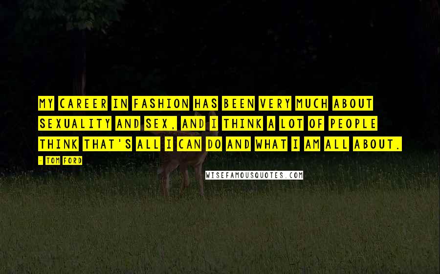 Tom Ford Quotes: My career in fashion has been very much about sexuality and sex, and I think a lot of people think that's all I can do and what I am all about.