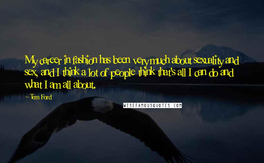 Tom Ford Quotes: My career in fashion has been very much about sexuality and sex, and I think a lot of people think that's all I can do and what I am all about.