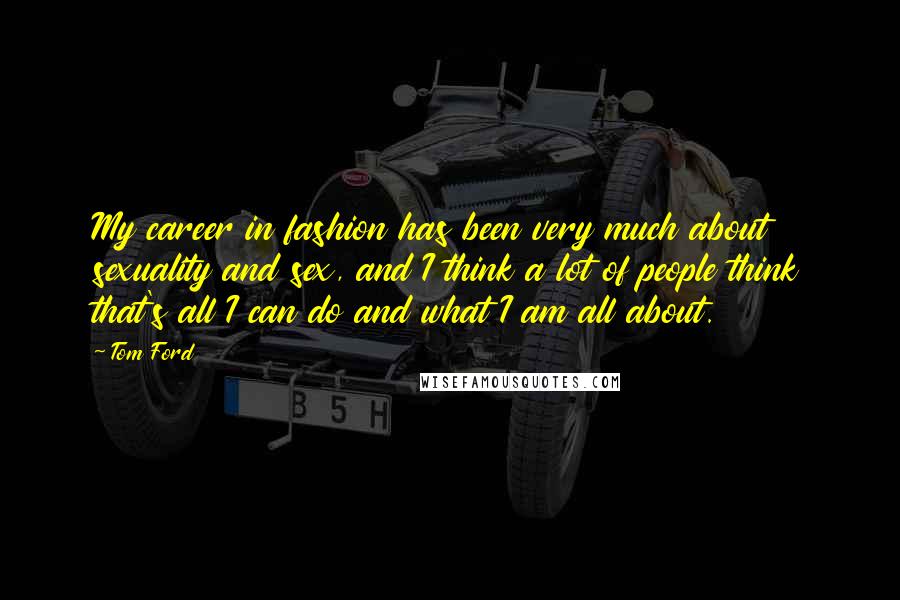 Tom Ford Quotes: My career in fashion has been very much about sexuality and sex, and I think a lot of people think that's all I can do and what I am all about.