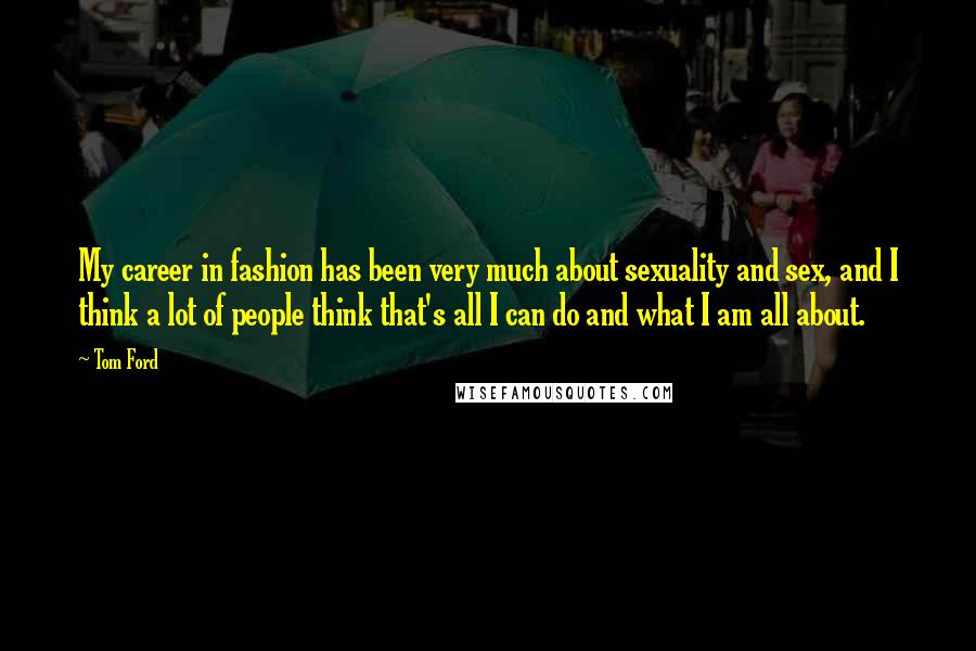 Tom Ford Quotes: My career in fashion has been very much about sexuality and sex, and I think a lot of people think that's all I can do and what I am all about.