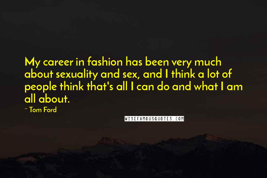 Tom Ford Quotes: My career in fashion has been very much about sexuality and sex, and I think a lot of people think that's all I can do and what I am all about.