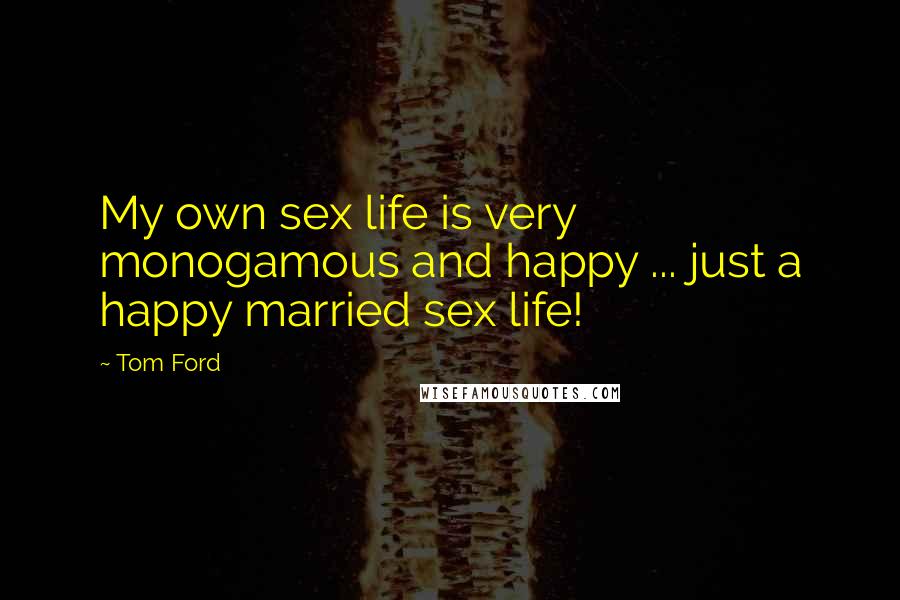 Tom Ford Quotes: My own sex life is very monogamous and happy ... just a happy married sex life!