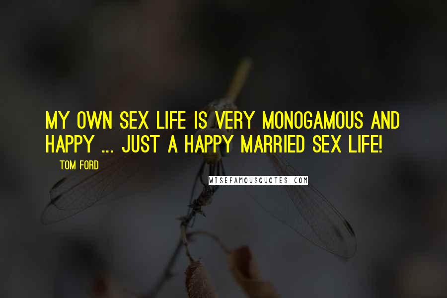 Tom Ford Quotes: My own sex life is very monogamous and happy ... just a happy married sex life!