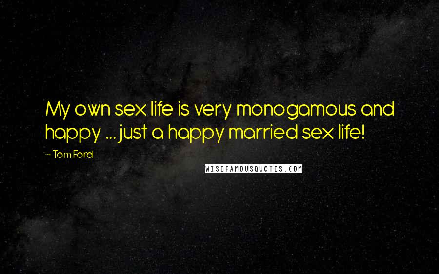 Tom Ford Quotes: My own sex life is very monogamous and happy ... just a happy married sex life!