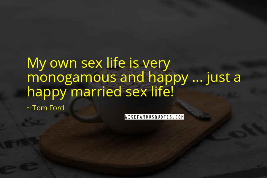 Tom Ford Quotes: My own sex life is very monogamous and happy ... just a happy married sex life!