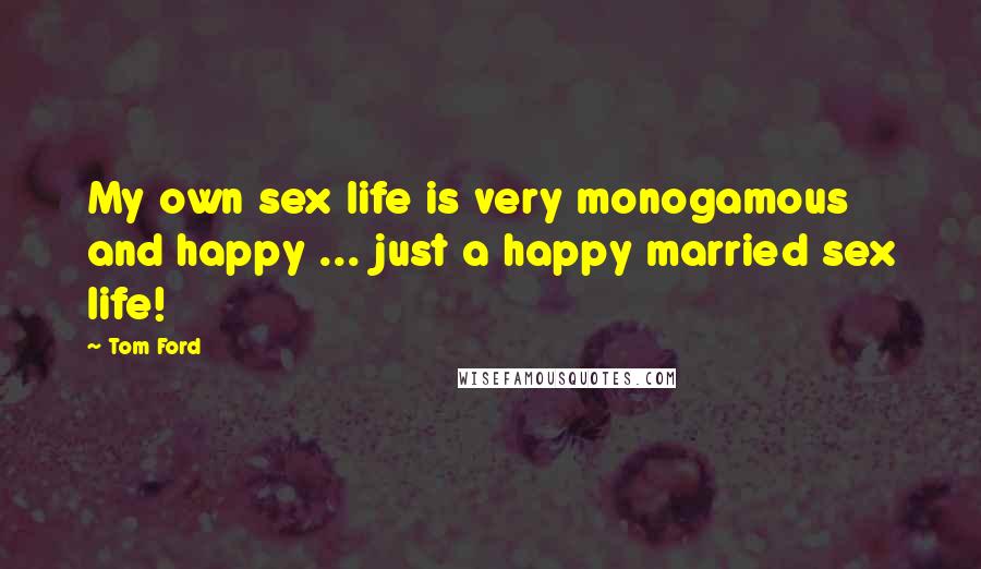 Tom Ford Quotes: My own sex life is very monogamous and happy ... just a happy married sex life!