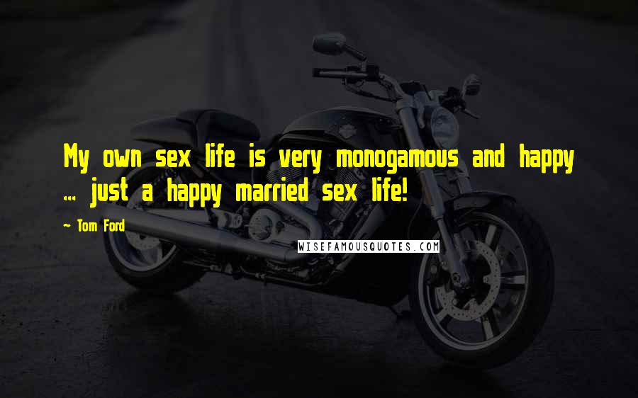 Tom Ford Quotes: My own sex life is very monogamous and happy ... just a happy married sex life!