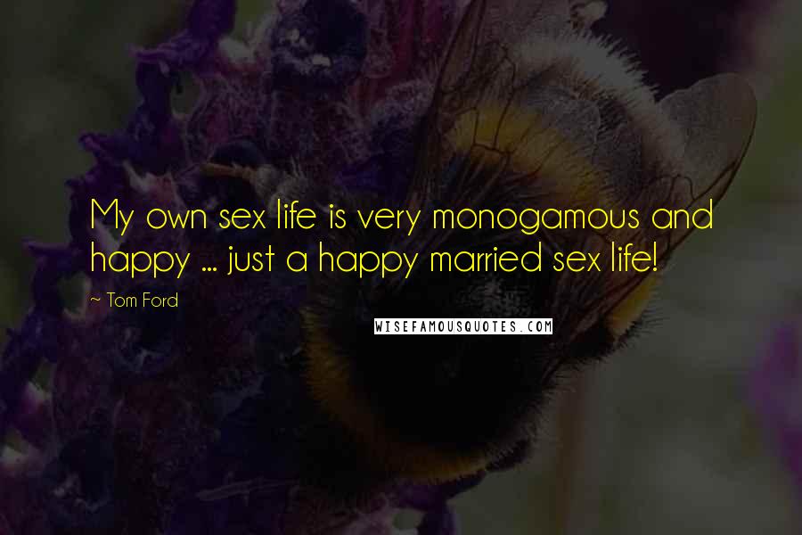 Tom Ford Quotes: My own sex life is very monogamous and happy ... just a happy married sex life!