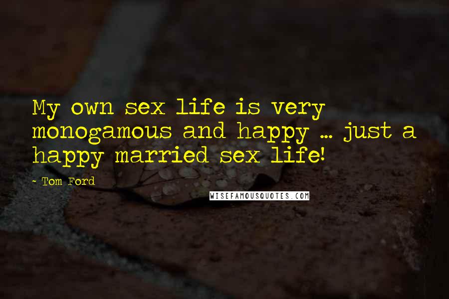 Tom Ford Quotes: My own sex life is very monogamous and happy ... just a happy married sex life!