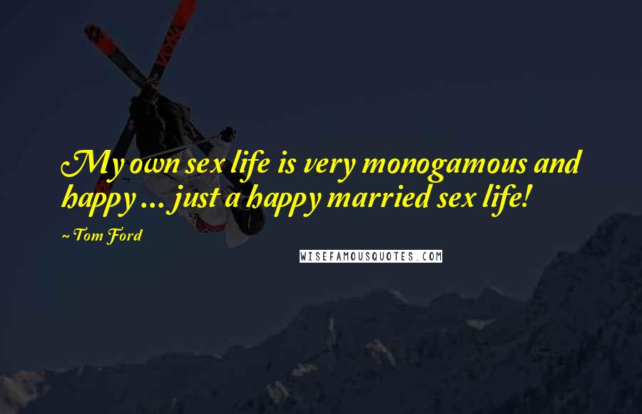 Tom Ford Quotes: My own sex life is very monogamous and happy ... just a happy married sex life!