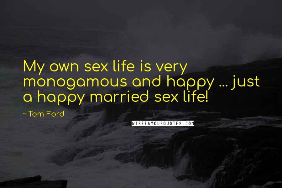 Tom Ford Quotes: My own sex life is very monogamous and happy ... just a happy married sex life!