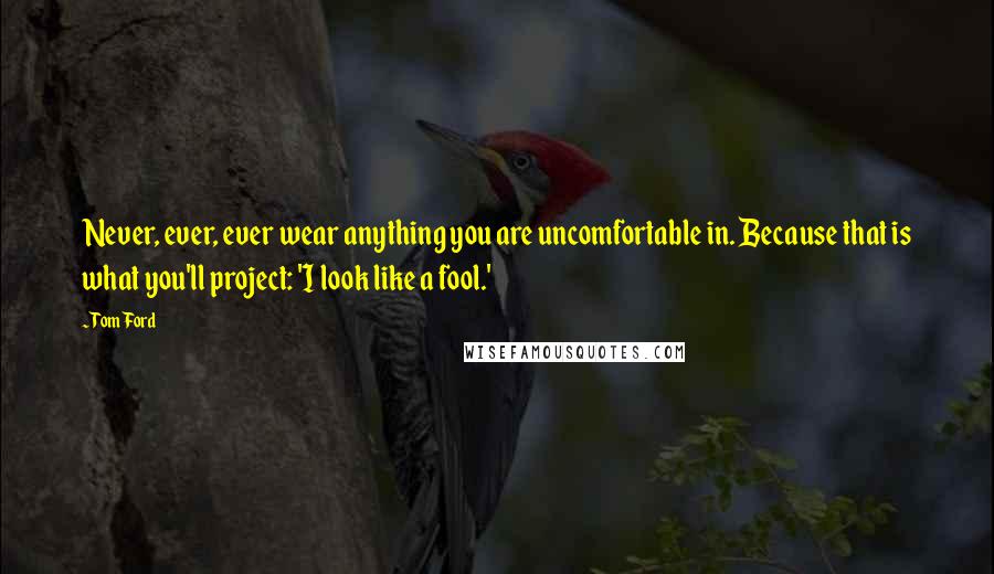 Tom Ford Quotes: Never, ever, ever wear anything you are uncomfortable in. Because that is what you'll project: 'I look like a fool.'